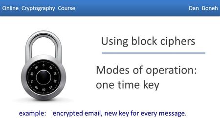 Dan Boneh Using block ciphers Modes of operation: one time key Online Cryptography Course Dan Boneh example: encrypted email, new key for every message.