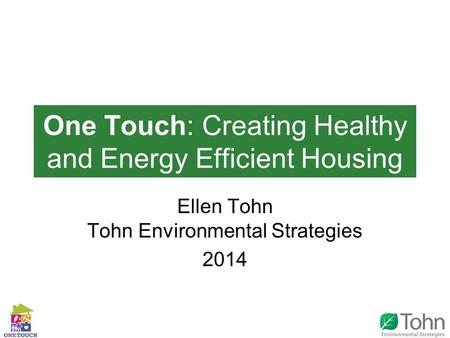 One Touch: Creating Healthy and Energy Efficient Housing Ellen Tohn Tohn Environmental Strategies 2014.
