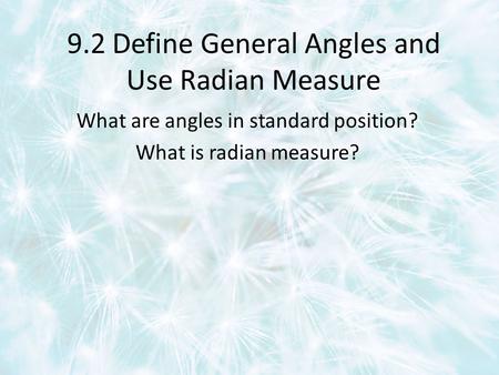 9.2 Define General Angles and Use Radian Measure What are angles in standard position? What is radian measure?