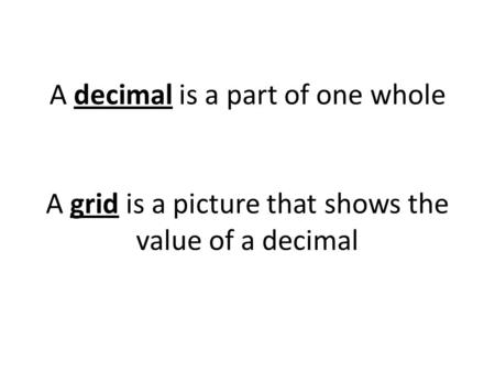 1 One whole. A decimal is a part of one whole A grid is a picture that shows the value of a decimal.