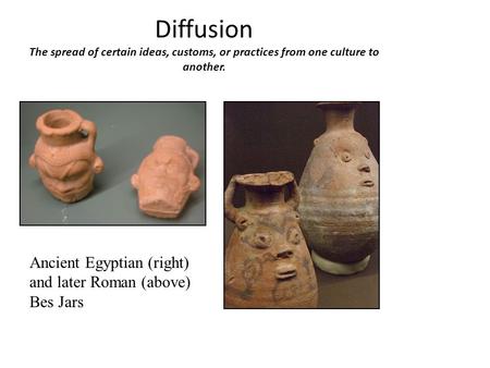 Diffusion The spread of certain ideas, customs, or practices from one culture to another. Ancient Egyptian (right) and later Roman (above) Bes Jars.