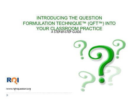 INTRODUCING THE QUESTION FORMULATION TECHNIQUE™ (QFT™) INTO YOUR CLASSROOM PRACTICE A STEP-BY-STEP GUIDE www.rightquestion.org.