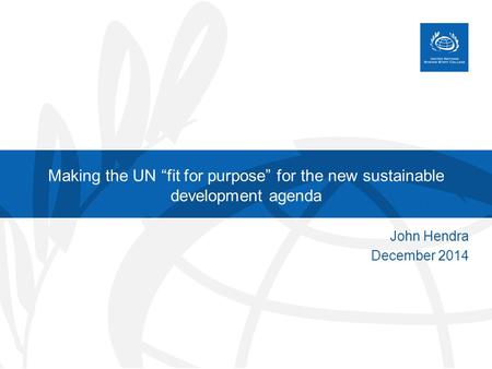 Making the UN “fit for purpose” for the new sustainable development agenda John Hendra December 2014.