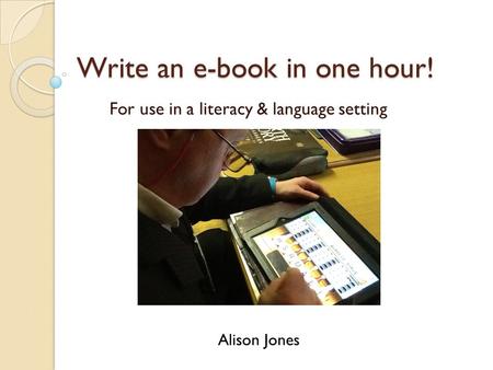 Write an e-book in one hour! For use in a literacy & language setting Alison Jones.
