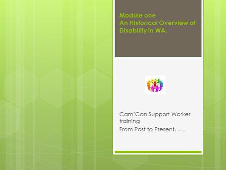 Module one An Historical Overview of Disability in WA. Cam’Can Support Worker training From Past to Present…..