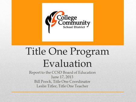 Title One Program Evaluation Report to the CCSD Board of Education June 17, 2013 Bill Poock, Title One Coordinator Leslie Titler, Title One Teacher.