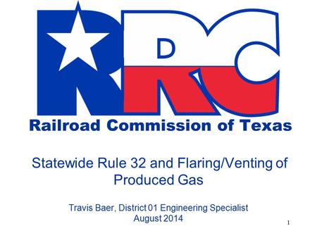 Railroad Commission of Texas Statewide Rule 32 and Flaring/Venting of Produced Gas Travis Baer, District 01 Engineering Specialist August 2014.
