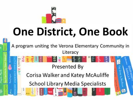 Presented By Corisa Walker and Katey McAuliffe School Library Media Specialists One District, One Book A program uniting the Verona Elementary Community.