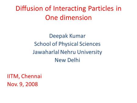 Diffusion of Interacting Particles in One dimension Deepak Kumar School of Physical Sciences Jawaharlal Nehru University New Delhi IITM, Chennai Nov. 9,