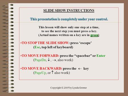 Copyright © 2005 by Lynda Greene SLIDE SHOW INSTRUCTIONS This presentation is completely under your control. This lesson will show only one step at a time,