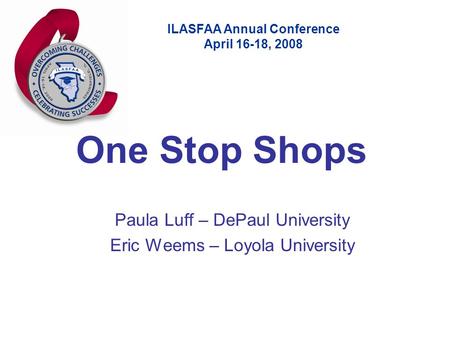 ILASFAA Annual Conference April 16-18, 2008 One Stop Shops Paula Luff – DePaul University Eric Weems – Loyola University.