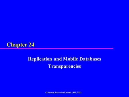 Chapter 24 Replication and Mobile Databases Transparencies © Pearson Education Limited 1995, 2005.