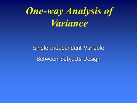 One-way Analysis of Variance Single Independent Variable Between-Subjects Design.