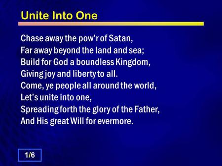 Unite Into One Chase away the pow’r of Satan, Far away beyond the land and sea; Build for God a boundless Kingdom, Giving joy and liberty to all. Come,