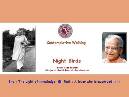 Night Birds Swami Veda Bharati Disciple of Swami Rama of the Himalayas Bha : The Light of Knowledge  Rati : A lover who is absorbed in it Contemplative.