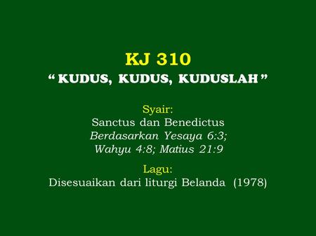 KJ 310 “ KUDUS, KUDUS, KUDUSLAH ” Syair: Sanctus dan Benedictus Berdasarkan Yesaya 6:3; Wahyu 4:8; Matius 21:9 Lagu: Disesuaikan dari liturgi Belanda (1978)