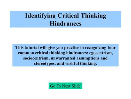 Identifying Critical Thinking Hindrances Go To Next Slide This tutorial will give you practice in recognizing four common critical thinking hindrances: