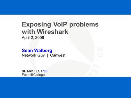 SHARKFEST '08 | Foothill College | March 31 - April 2, 2008 Exposing VoIP problems with Wireshark April 2, 2008 Sean Walberg Network Guy | Canwest SHARKFEST.