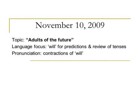 November 10, 2009 Topic: “Adults of the future” Language focus: ‘will’ for predictions & review of tenses Pronunciation: contractions of ‘will’