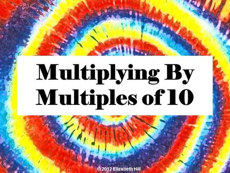 Multiplying By Multiples of 10 © 2012 Elizabeth Hill.