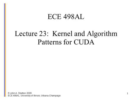 © John A. Stratton 2009 ECE 498AL, University of Illinois, Urbana-Champaign 1 ECE 498AL Lecture 23: Kernel and Algorithm Patterns for CUDA.