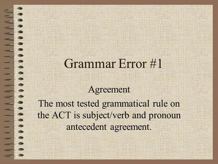 Grammar Error #1 Agreement The most tested grammatical rule on the ACT is subject/verb and pronoun antecedent agreement.