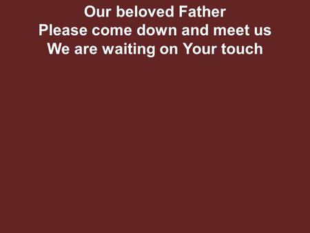 Our beloved Father Please come down and meet us We are waiting on Your touch.