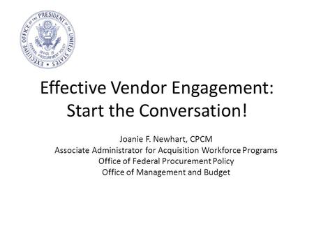Effective Vendor Engagement: Start the Conversation! Joanie F. Newhart, CPCM Associate Administrator for Acquisition Workforce Programs Office of Federal.