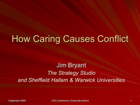 September 2008 CRS Conference, University of Kent 1 How Caring Causes Conflict Jim Bryant The Strategy Studio and Sheffield Hallam & Warwick Universities.