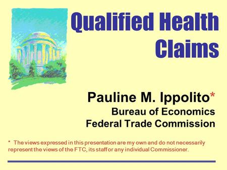 Qualified Health Claims Pauline M. Ippolito* Bureau of Economics Federal Trade Commission * The views expressed in this presentation are my own and do.