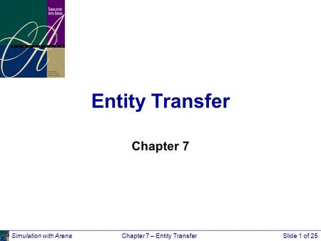 Simulation with ArenaChapter 7 – Entity TransferSlide 1 of 25 Entity Transfer Chapter 7.