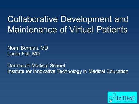 Collaborative Development and Maintenance of Virtual Patients Norm Berman, MD Leslie Fall, MD Dartmouth Medical School Institute for Innovative Technology.