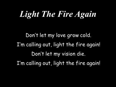 Light The Fire Again Don’t let my love grow cold.