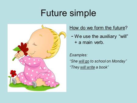 Future simple How do we form the future? - We use the auxiliary “will” + a main verb. Examples: “She will go to school on Monday” “They will write a book”