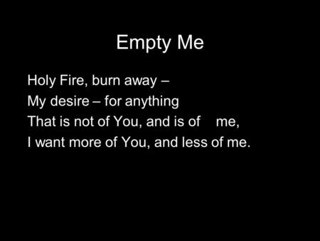Empty Me Holy Fire, burn away – My desire – for anything That is not of You, and is of me, I want more of You, and less of me.