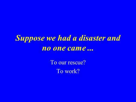 Suppose we had a disaster and no one came... To our rescue? To work?