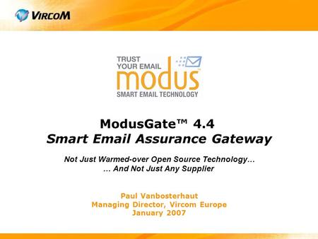 Paul Vanbosterhaut Managing Director, Vircom Europe January 2007 ModusGate™ 4.4 Smart Email Assurance Gateway Not Just Warmed-over Open Source Technology…