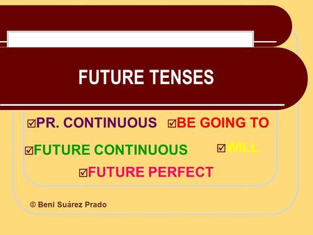 FUTURE TENSES  WILL  BE GOING TO  PR. CONTINUOUS  FUTURE CONTINUOUS  FUTURE PERFECT © Beni Suárez Prado.