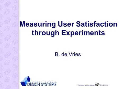 Eindhoven Technische Universiteit Measuring User Satisfaction through Experiments B. de Vries.