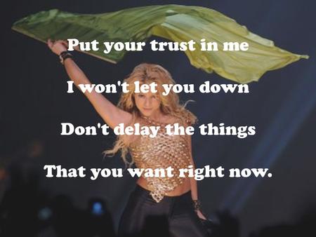 Put your trust in me I won't let you down Don't delay the things That you want right now.