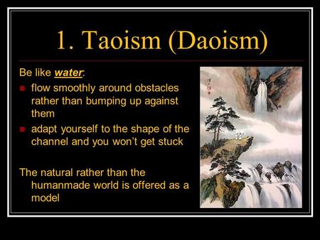 1. Taoism (Daoism) Be like water: flow smoothly around obstacles rather than bumping up against them adapt yourself to the shape of the channel and you.