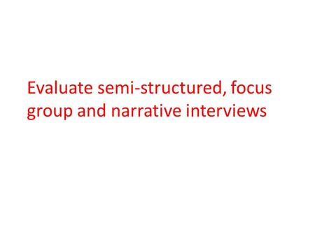 Evaluate semi-structured, focus group and narrative interviews