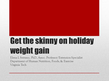 Get the skinny on holiday weight gain Elena L Serrano, PhD, Assoc. Professor/Extension Specialist Department of Human Nutrition, Foods, & Exercise Virginia.