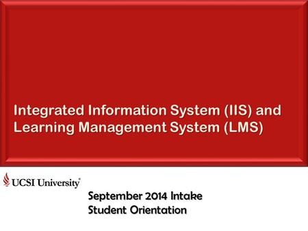 Integrated Information System (IIS) and Learning Management System (LMS) September 2014 Intake Student Orientation.