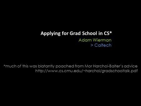 Applying for Grad School in CS* Adam Wierman > Caltech *much of this was blatantly poached from Mor Harchol-Balter’s advice