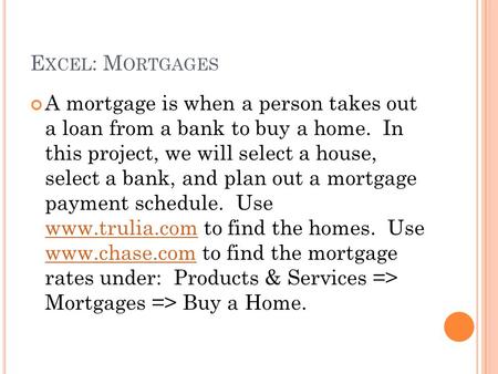 E XCEL : M ORTGAGES A mortgage is when a person takes out a loan from a bank to buy a home. In this project, we will select a house, select a bank, and.