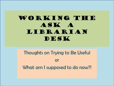 Working the ask a librarian desk Thoughts on Trying to Be Useful or What am I supposed to do now?!