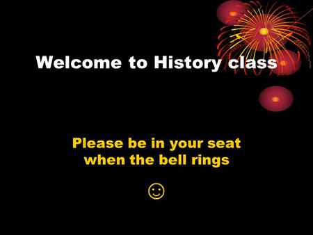 Welcome to History class Please be in your seat when the bell rings ☺