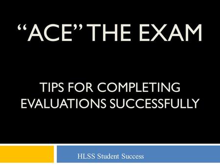 “ACE” THE EXAM TIPS FOR COMPLETING EVALUATIONS SUCCESSFULLY HLSS Student Success.
