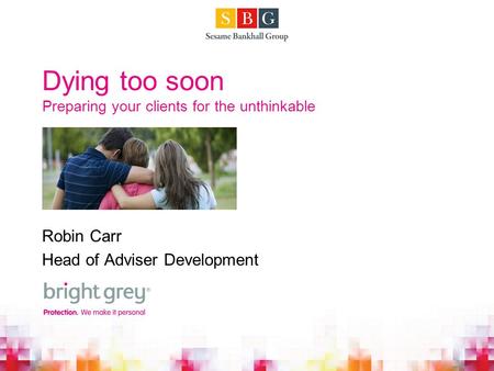 Dying too soon Preparing your clients for the unthinkable Robin Carr Head of Adviser Development.